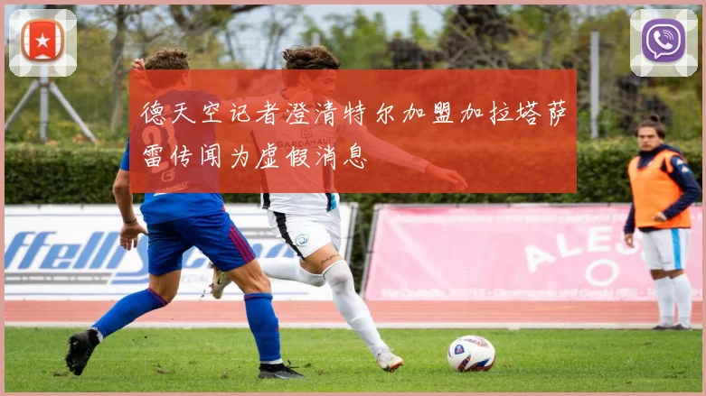 德天空记者澄清特尔加盟加拉塔萨雷传闻为虚假消息