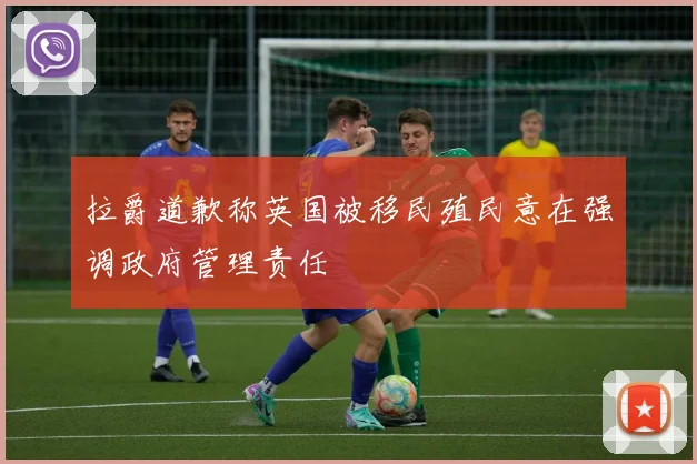 拉爵道歉称英国被移民殖民意在强调政府管理责任