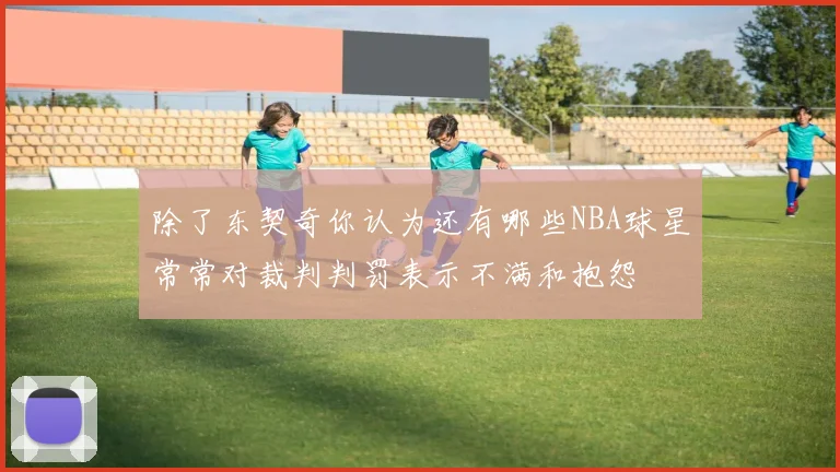 除了东契奇你认为还有哪些NBA球星常常对裁判判罚表示不满和抱怨