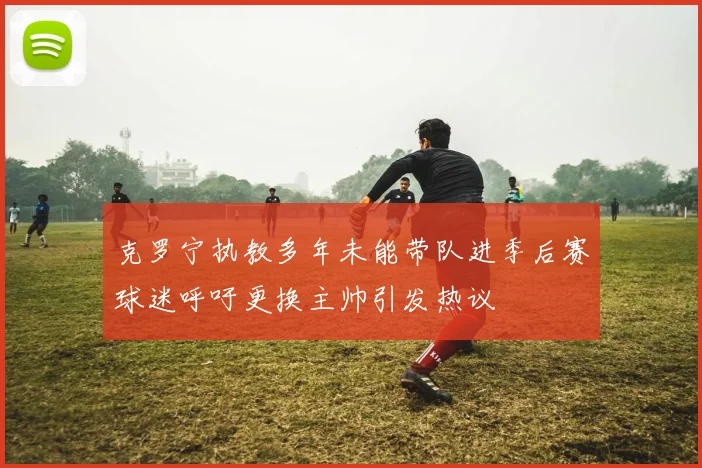 克罗宁执教多年未能带队进季后赛球迷呼吁更换主帅引发热议