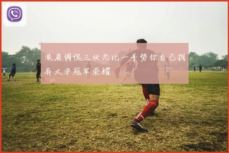 浓眉调侃三状元比一手势称自己拥有大学冠军荣耀