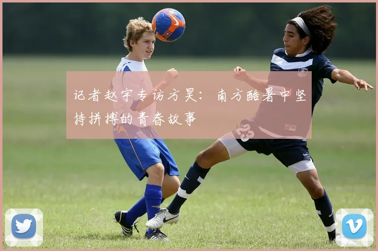 记者赵宇专访方昊：南方酷暑中坚持拼搏的青春故事