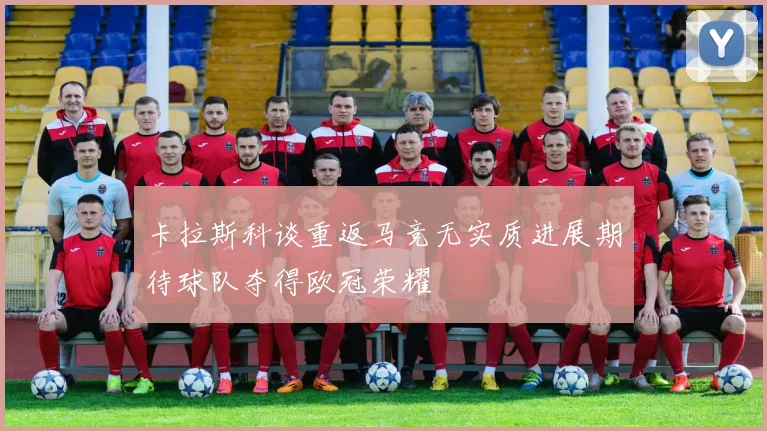 卡拉斯科谈重返马竞无实质进展期待球队夺得欧冠荣耀