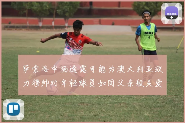 萨索洛中场透露可能为澳大利亚效力穆帅对年轻球员如同父亲般关爱