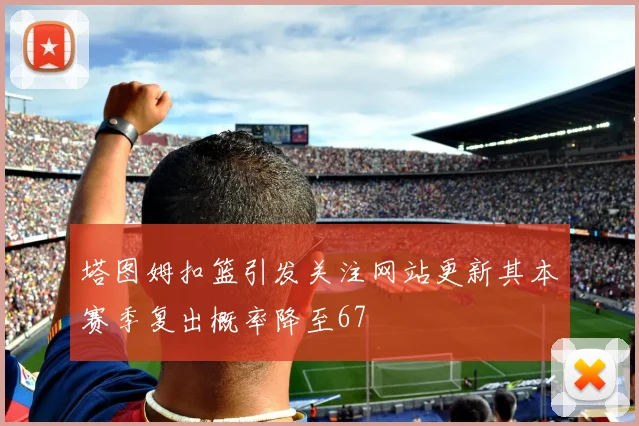 塔图姆扣篮引发关注网站更新其本赛季复出概率降至67