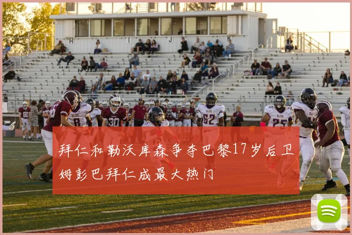 拜仁和勒沃库森争夺巴黎17岁后卫姆彭巴拜仁成最大热门