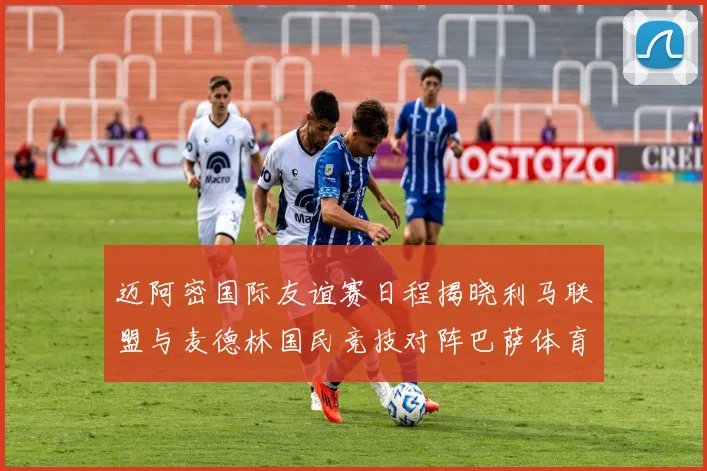 迈阿密国际友谊赛日程揭晓利马联盟与麦德林国民竞技对阵巴萨体育