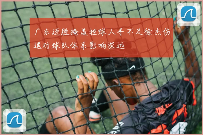 广东连胜掩盖控球人手不足徐杰伤退对球队体系影响深远