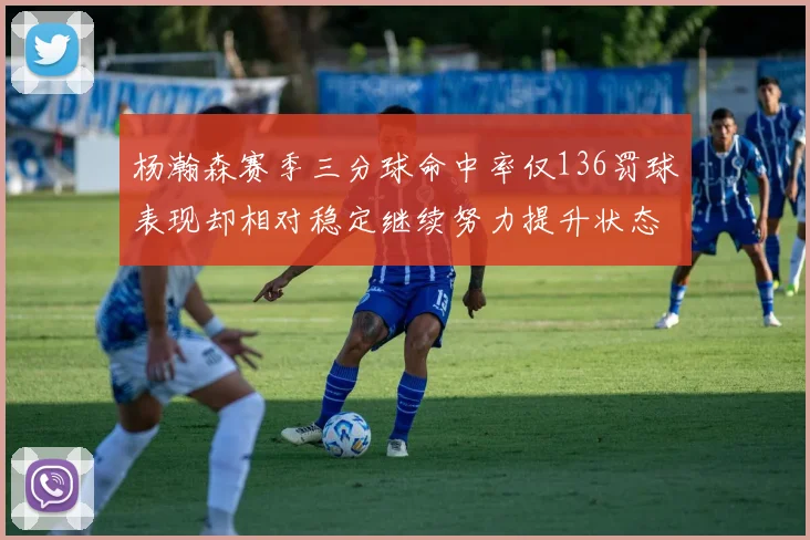 杨瀚森赛季三分球命中率仅136罚球表现却相对稳定继续努力提升状态