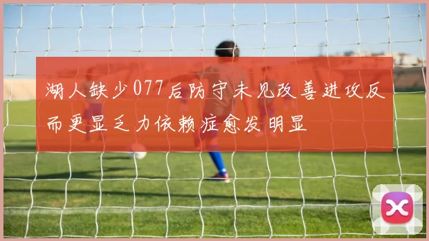 湖人缺少077后防守未见改善进攻反而更显乏力依赖症愈发明显