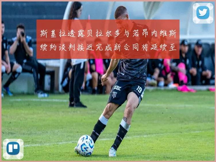 斯基拉透露贝拉尔多与若昂内维斯续约谈判接近完成新合同将延续至2030年