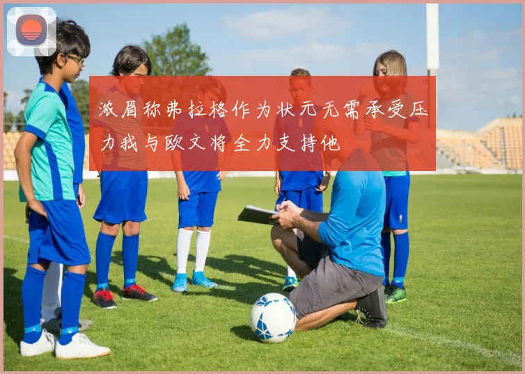 浓眉称弗拉格作为状元无需承受压力我与欧文将全力支持他