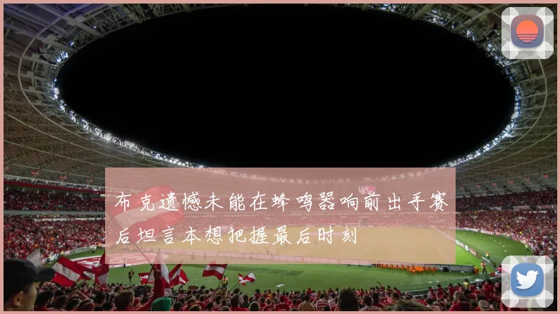 布克遗憾未能在蜂鸣器响前出手赛后坦言本想把握最后时刻