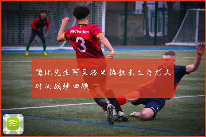 德比先生阿莱格里执教米兰与尤文对决战绩回顾