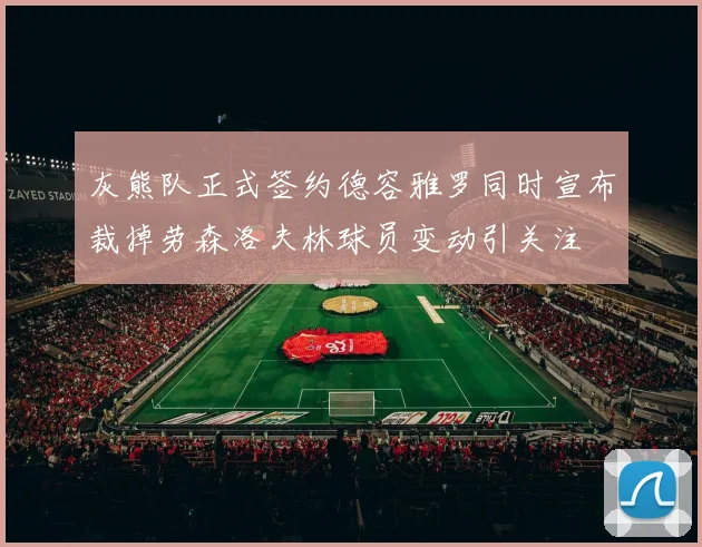 灰熊队正式签约德容雅罗同时宣布裁掉劳森洛夫林球员变动引关注