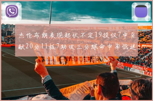 杰伦布朗表现起伏不定19投仅7中贡献20分11板7助攻三分球命中率低迷