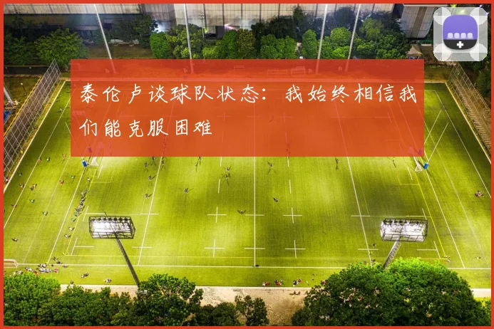 泰伦卢谈球队状态：我始终相信我们能克服困难