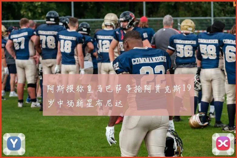 阿斯报称皇马巴萨争抢阿贾克斯19岁中场新星布尼达