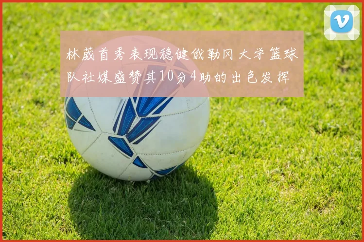 林葳首秀表现稳健俄勒冈大学篮球队社媒盛赞其10分4助的出色发挥