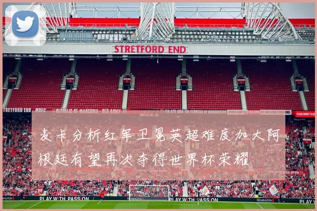 麦卡分析红军卫冕英超难度加大阿根廷有望再次夺得世界杯荣耀
