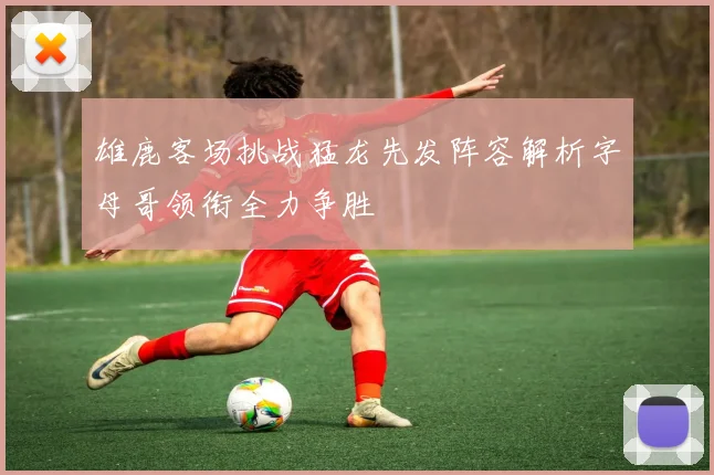 雄鹿客场挑战猛龙先发阵容解析字母哥领衔全力争胜