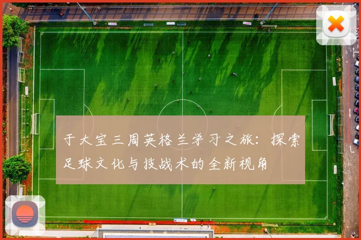 于大宝三周英格兰学习之旅：探索足球文化与技战术的全新视角