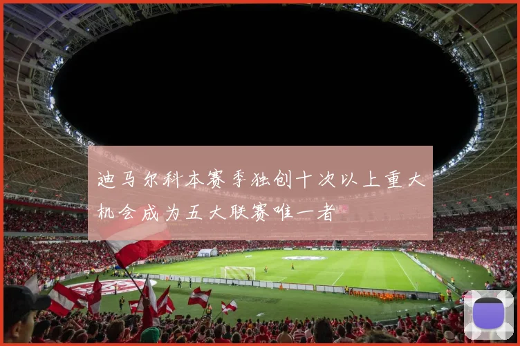 迪马尔科本赛季独创十次以上重大机会成为五大联赛唯一者