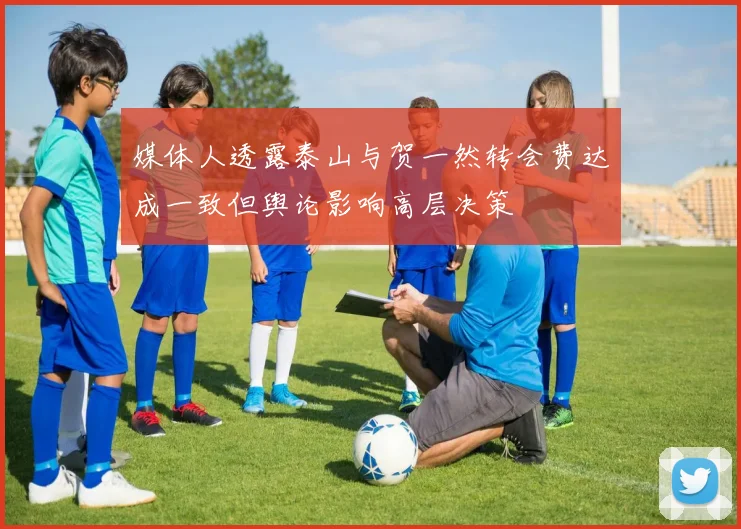媒体人透露泰山与贺一然转会费达成一致但舆论影响高层决策