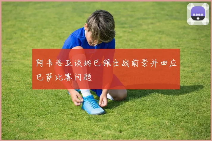 阿韦洛亚谈姆巴佩出战前景并回应巴萨比赛问题