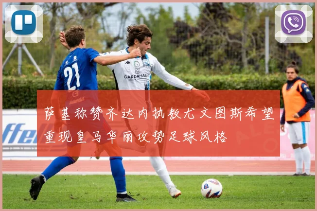 萨基称赞齐达内执教尤文图斯希望重现皇马华丽攻势足球风格
