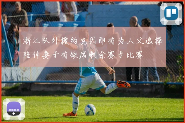 浙江队外援约克因即将为人父选择陪伴妻子将缺席剩余赛季比赛