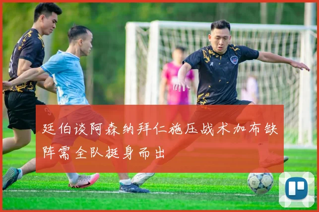 廷伯谈阿森纳拜仁施压战术加布缺阵需全队挺身而出