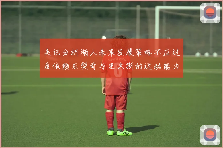 美记分析湖人未来发展策略不应过度依赖东契奇与里夫斯的运动能力不足