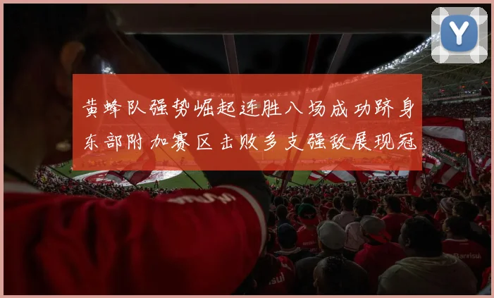 黄蜂队强势崛起连胜八场成功跻身东部附加赛区击败多支强敌展现冠军潜力