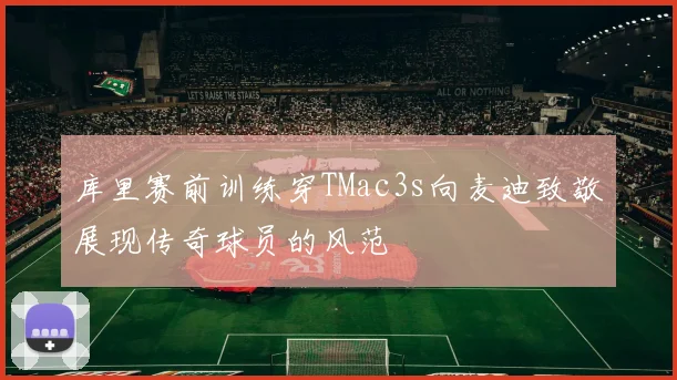 库里赛前训练穿TMac3s向麦迪致敬展现传奇球员的风范