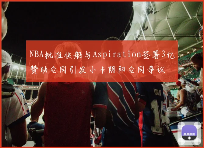 NBA批准快船与Aspiration签署3亿赞助合同引发小卡阴阳合同争议