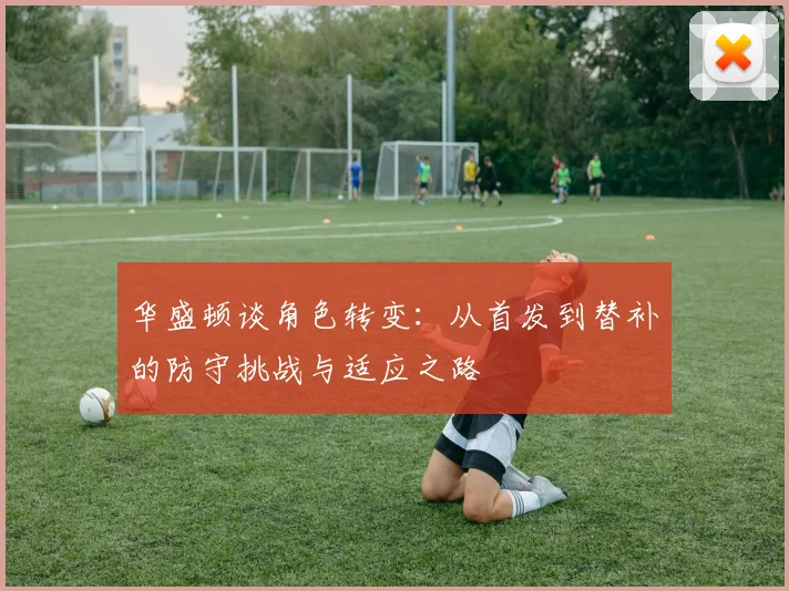 华盛顿谈角色转变：从首发到替补的防守挑战与适应之路