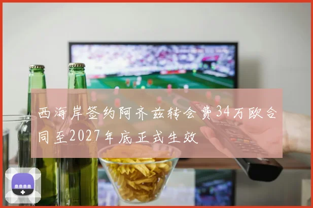 西海岸签约阿齐兹转会费34万欧合同至2027年底正式生效