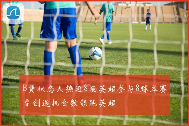 B费状态火热近8场英超参与8球本赛季创造机会数领跑英超