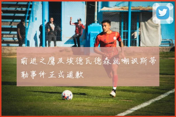 前进之鹰及埃德瓦德森就嘲讽斯蒂勒事件正式道歉