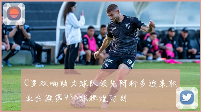 C罗双响助力球队领先阿科多迎来职业生涯第956球辉煌时刻