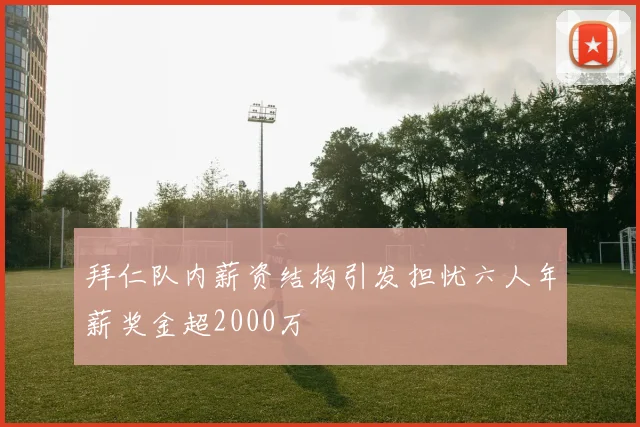 拜仁队内薪资结构引发担忧六人年薪奖金超2000万