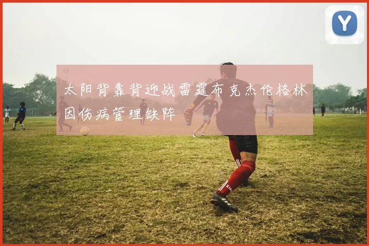 太阳背靠背迎战雷霆布克杰伦格林因伤病管理缺阵