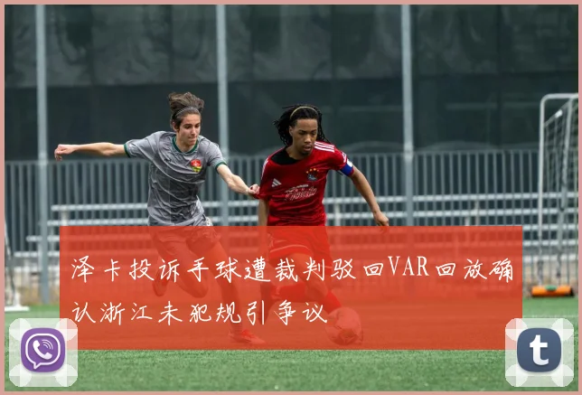 泽卡投诉手球遭裁判驳回VAR回放确认浙江未犯规引争议