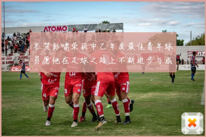 恭贺彭啸荣获中乙年度最佳青年球员愿他在足球之路上不断进步与成长